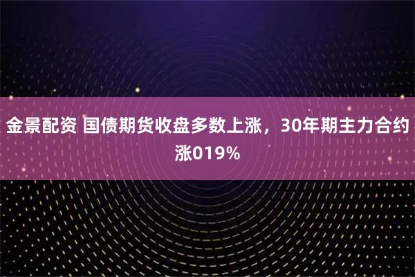 金景配资 国债期货收盘多数上涨，30年期主力合约涨019%