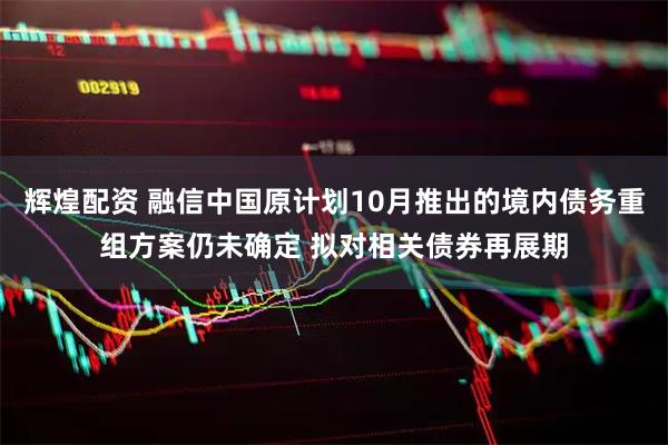 辉煌配资 融信中国原计划10月推出的境内债务重组方案仍未确定 拟对相关债券再展期