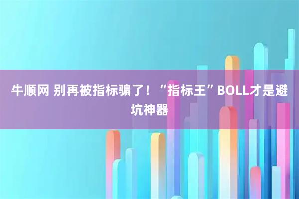 牛顺网 别再被指标骗了！“指标王”BOLL才是避坑神器