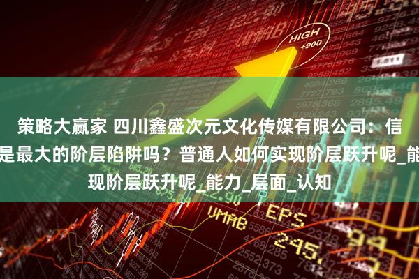 策略大赢家 四川鑫盛次元文化传媒有限公司：信息不平等，才是最大的阶层陷阱吗？普通人如何实现阶层跃升呢_能力_层面_认知