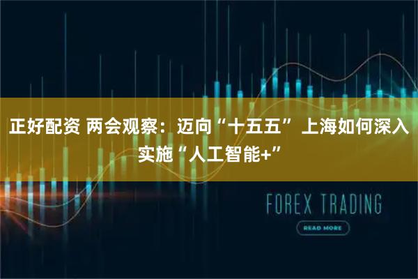 正好配资 两会观察：迈向“十五五” 上海如何深入实施“人工智能+”